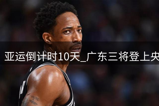 亚运倒计时10天 广东三将登上央视高燃海报