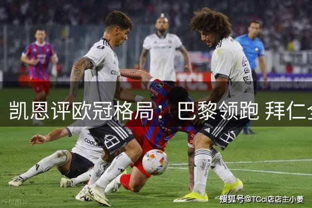 凯恩评欧冠格局：巴黎领跑 拜仁全力冲击欧战