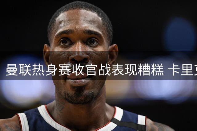 曼联热身赛收官战表现糟糕 卡里克需整顿球队状态