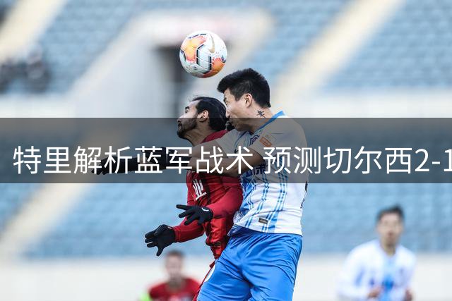 特里解析蓝军战术 预测切尔西2-1力克枪手