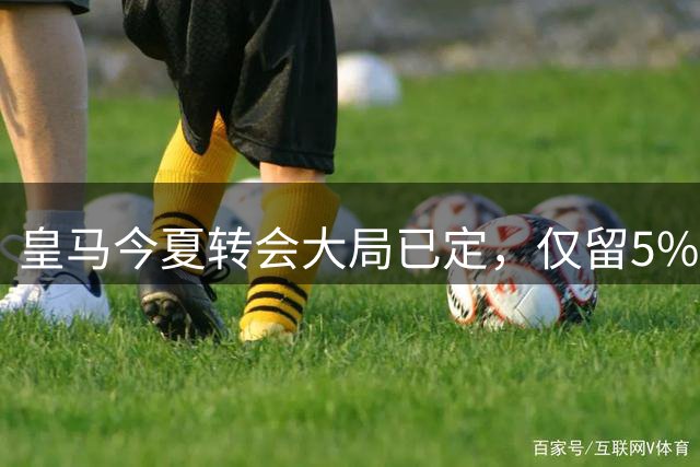 皇马今夏转会大局已定，仅留5%应对突发状况