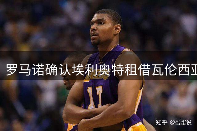 罗马诺确认埃利奥特租借瓦伦西亚交易达成