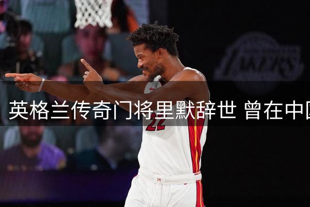 英格兰传奇门将里默辞世 曾在中国执教七年