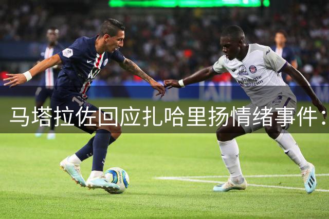 马塔拉佐回应扎哈里扬情绪事件：强阵容战塞尔塔